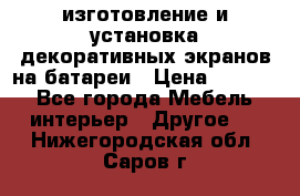 изготовление и установка декоративных экранов на батареи › Цена ­ 3 200 - Все города Мебель, интерьер » Другое   . Нижегородская обл.,Саров г.